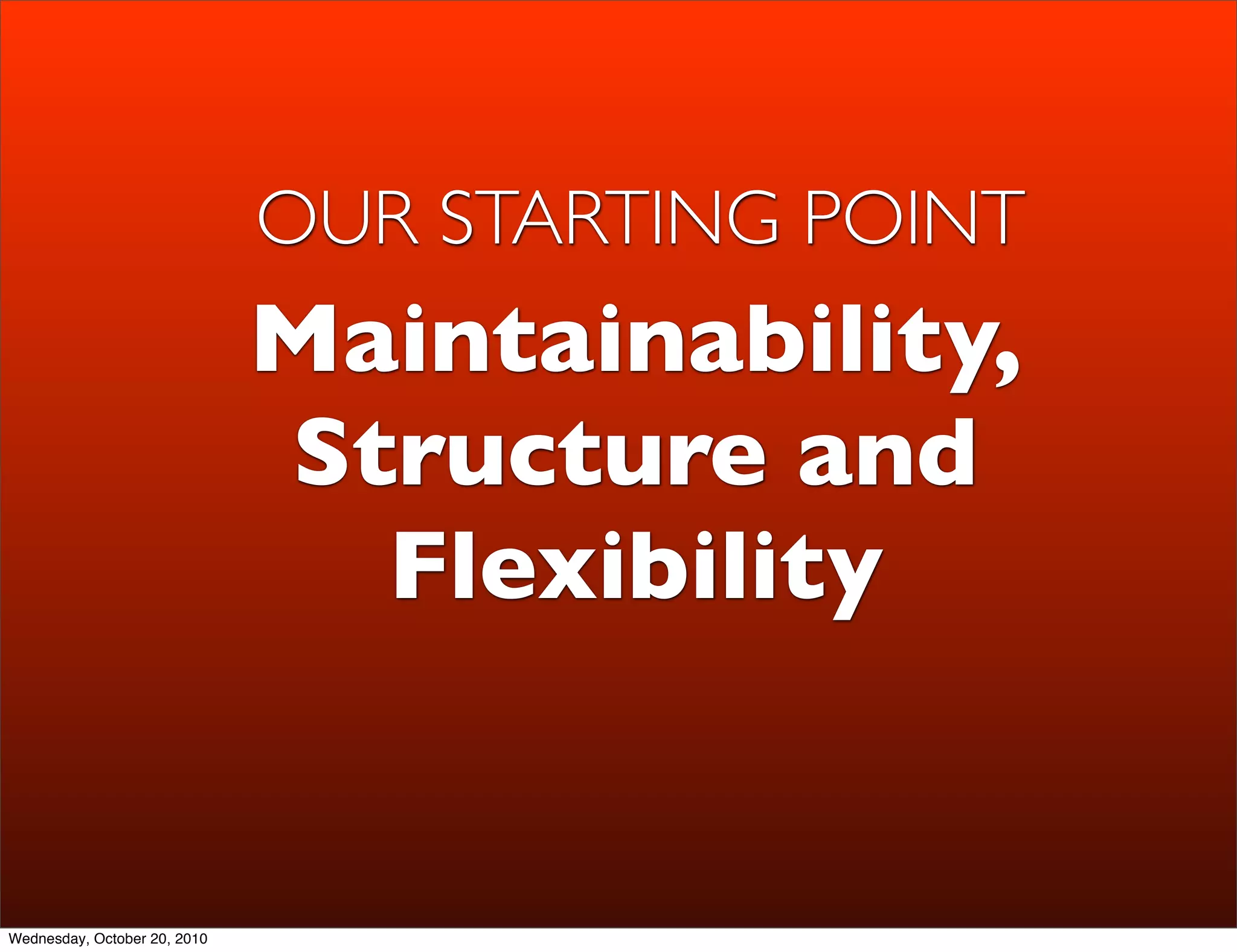 OUR STARTING POINT
                              Maintainability,
                              Structure and
                                Flexibility


Wednesday, October 20, 2010
 