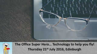 The Office Super Hero… Technology to help you fly!
Thursday 21st July 2016, Edinburgh
 