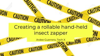 Creating a rollable hand-held
insect zapper
Ardee Guerrero, Tech X
 