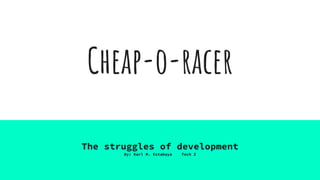 Cheap-o-racer
The struggles of development
By: Karl M. Estabaya Tech Z
 