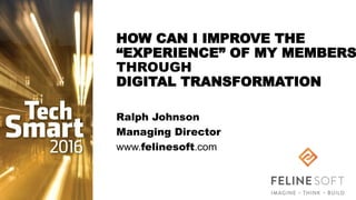 HOW CAN I IMPROVE THE
“EXPERIENCE” OF MY MEMBERS
THROUGH
DIGITAL TRANSFORMATION
Ralph Johnson
Managing Director
www.felinesoft.com
 