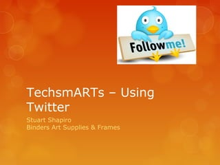 TechsmARTs – Using
Twitter
Stuart Shapiro
Binders Art Supplies & Frames
 