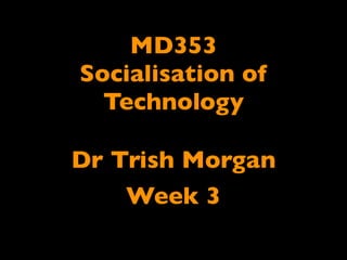 MD353
Socialisation of
  Technology

Dr Trish Morgan
    Week 3
 
