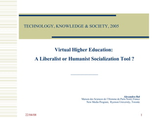 TECHNOLOGY, KNOWLEDGE  & SOCIETY , 2005   Alexandra Bal   Maison des Sciences de l’Homme de Paris Nord, France New Media Program,  Ryerson University, Toronto Virtual Higher Education:  A Liberalist or Humanist Socialization Tool ? 