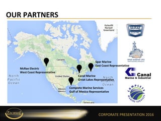 CORPORATE PRESENTATION 2016
OUR PARTNERS
McRae Electric
West Coast Representative
Canal Marine
Great Lakes Representative
CORPORATE PRESENTATION 2016
Spar Marine
East Coast Representative
Complete Marine Services
Gulf of Mexico Representative
 