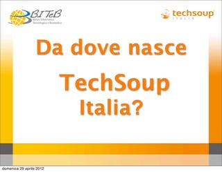 Da dove nasce
                          TechSoup
                           Italia?

domenica 29 aprile 2012
 