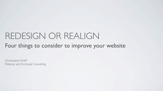 REDESIGN OR REALIGN
Four things to consider to improve your website

Christopher Wulff
Patience and Fortitude Consulting
 