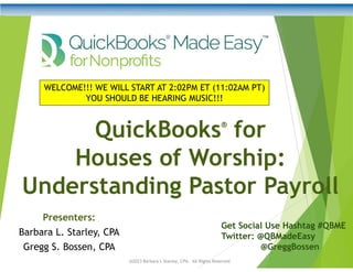 QuickBooks®
for
Houses of Worship:
Understanding Pastor Payroll
Get Social Use Hashtag #QBME
Twitter: @QBMadeEasy
@GreggBossen
WELCOME!!! WE WILL START AT 2:02PM ET (11:02AM PT)
YOU SHOULD BE HEARING MUSIC!!!
Presenters:
Barbara L. Starley, CPA
Gregg S. Bossen, CPA
@2023 Barbara L Starley, CPA. All Rights Reserved
 