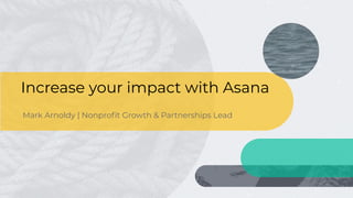 Increase your impact with Asana
Mark Arnoldy | Nonproﬁt Growth & Partnerships Lead
 