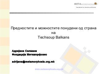 www.metamorphosis.org.mk
Предностите и можностите понудени од страна
на
Techsoup Balkans
Foundation for Internet and Society
Aдријана Селмани
Фондација Метаморфозис
adrijana@metamorphosis.org.mk
 