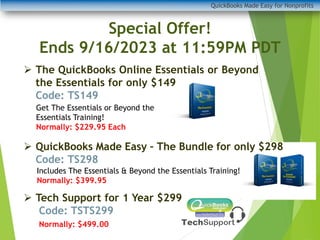 QuickBooks Made Easy for Nonprofits
Special Offer!
Ends 9/16/2023 at 11:59PM PDT
➢ The QuickBooks Online Essentials or Beyond
the Essentials for only $149
Code: TS149
➢ QuickBooks Made Easy – The Bundle for only $298
Code: TS298
➢ Tech Support for 1 Year $299
Code: TSTS299
Normally: $499.00
Get The Essentials or Beyond the
Essentials Training!
Normally: $229.95 Each
Includes The Essentials & Beyond the Essentials Training!
Normally: $399.95
 