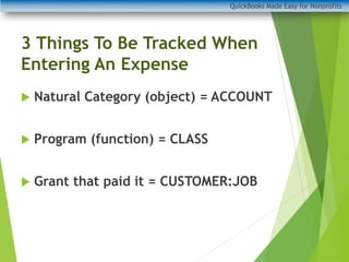3 Things To Be Tracked When
Entering An Expense
QuickBooks Made Easy for Nonprofits
 Natural Category (object) = ACCOUNT
 Program (function) = CLASS
 Grant that paid it = CUSTOMER:JOB
 