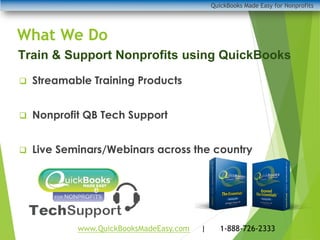 What We Do
❑ Streamable Training Products
❑ Nonprofit QB Tech Support
❑ Live Seminars/Webinars across the country
Train & Support Nonprofits using QuickBooks
QuickBooks Made Easy for Nonprofits
www.QuickBooksMadeEasy.com | 1-888-726-2333
 
