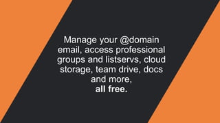 Manage your @domain
email, access professional
groups and listservs, cloud
storage, team drive, docs
and more,
all free.
 