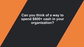 Can you think of a way to
spend $800+ cash in your
organization?
 