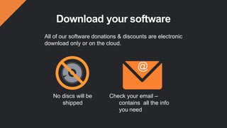 Download your software
All of our software donations & discounts are electronic
download only or on the cloud.
Check your email –
contains all the info
you need
No discs will be
shipped
@
 