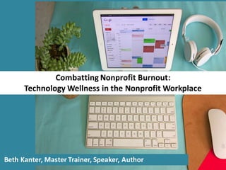 Combatting	
  Nonprofit	
  Burnout:
Technology	
  Wellness	
  in	
  the	
  Nonprofit	
  Workplace
Beth	
  Kanter,	
  Master	
  Trainer,	
  Speaker,	
  Author
 