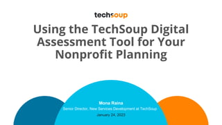 Using the TechSoup Digital
Assessment Tool for Your
Nonprofit Planning
Mona Raina
Senior Director, New Services Development at TechSoup
January 24, 2023
 