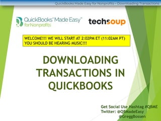 DOWNLOADING
TRANSACTIONS IN
QUICKBOOKS
Get Social Use Hashtag #QBME
Twitter: @QBMadeEasy
@GreggBossen
WELCOME!!! WE WILL START AT 2:02PM ET (11:02AM PT)
YOU SHOULD BE HEARING MUSIC!!!
QuickBooks Made Easy for Nonprofits – Downloading Transactions
 