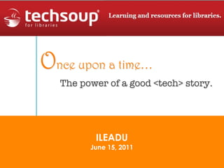 Once upon a time…
   The power of a good <tech> story.




          ILEADU
         June 15, 2011
 