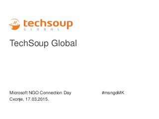 TechSoup Global
Microsoft NGO Connection Day #msngoMK
Скопје, 17.03.2015.
 