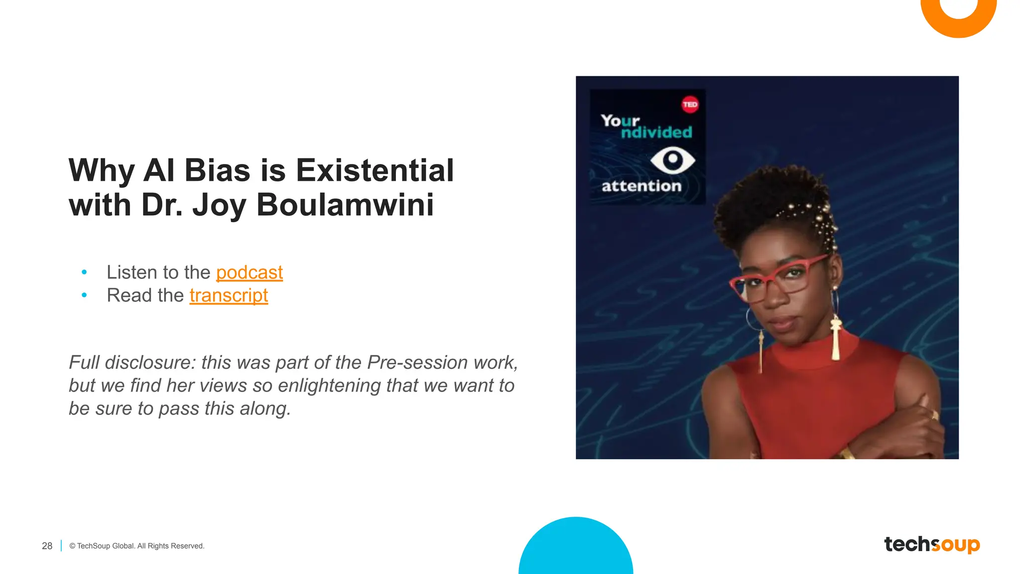 28 © TechSoup Global. All Rights Reserved.
Why AI Bias is Existential
with Dr. Joy Boulamwini
• Listen to the podcast
• Read the transcript
Full disclosure: this was part of the Pre-session work,
but we find her views so enlightening that we want to
be sure to pass this along.
 