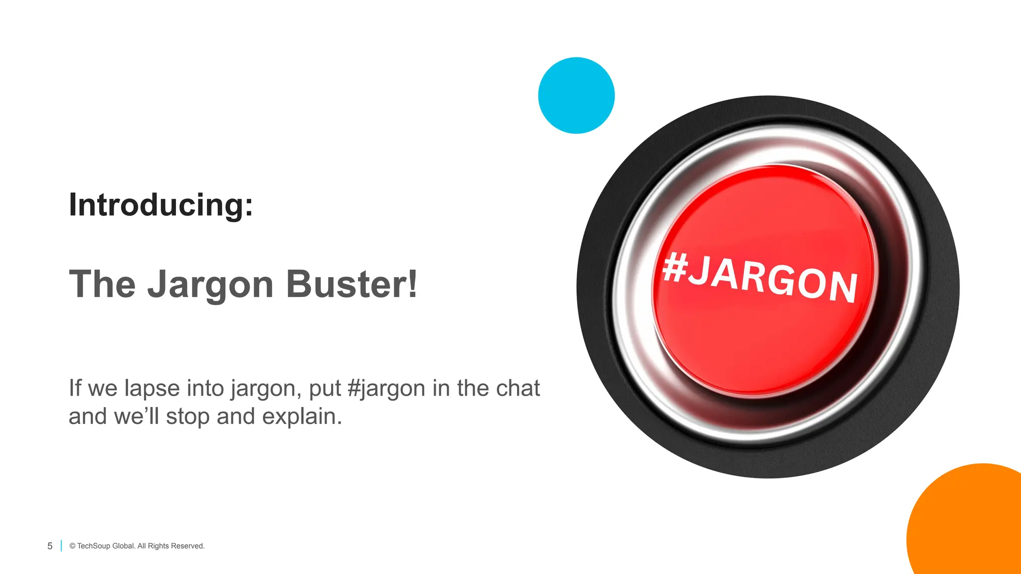 5 © TechSoup Global. All Rights Reserved.
Introducing:
The Jargon Buster!
If we lapse into jargon, put #jargon in the chat
and we’ll stop and explain.
 