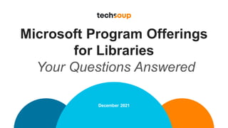 Microsoft Program Offerings
for Libraries
Your Questions Answered
December 2021
 