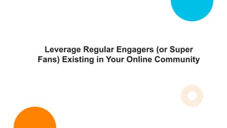 Leverage Regular Engagers (or Super
Fans) Existing in Your Online Community
 