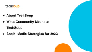 ● About TechSoup
● What Community Means at
TechSoup
● Social Media Strategies for 2023
 