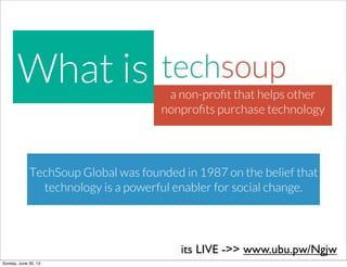 a non-proﬁt that helps other
nonproﬁts purchase technology
What is
TechSoup Global was founded in 1987 on the belief that
technology is a powerful enabler for social change.
its LIVE ->> www.ubu.pw/Ngjw
Sunday, June 30, 13
 