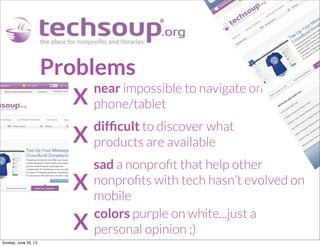 Problems
X
X
near impossible to navigate on
phone/tablet
difﬁcult to discover what
products are available
X
sad a nonproﬁt that help other
nonproﬁts with tech hasn’t evolved on
mobile
X
colors purple on white...just a
personal opinion ;)
Sunday, June 30, 13
 