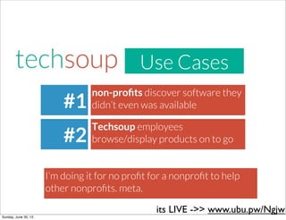 Use Cases
#1
#2
non-proﬁts discover software they
didn’t even was available
Techsoup employees
browse/display products on to go
I’m doing it for no proﬁt for a nonproﬁt to help
other nonproﬁts. meta.
its LIVE ->> www.ubu.pw/Ngjw
Sunday, June 30, 13
 