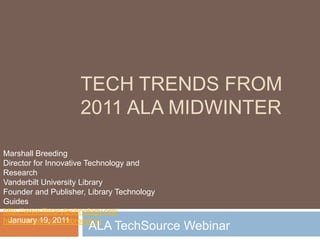 Tech Trends from 2011 ALA Midwinter Marshall Breeding Director for Innovative Technology and Research Vanderbilt University Library Founder and Publisher, Library Technology Guides http://www.librarytechnology.org/ http://twitter.com/mbreeding January 19, 2011 ALA TechSource Webinar 