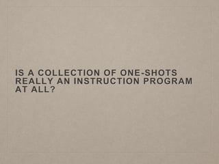 IS A COLLECTION OF ONE-SHOTS
REALLY AN INSTRUCTION PROGRAM
AT ALL?
 