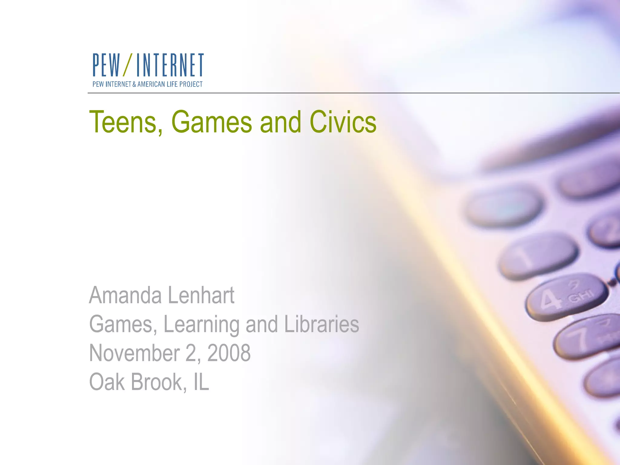Teens, Games and Civics Amanda Lenhart Games, Learning and Libraries November 2, 2008 Oak Brook, IL 