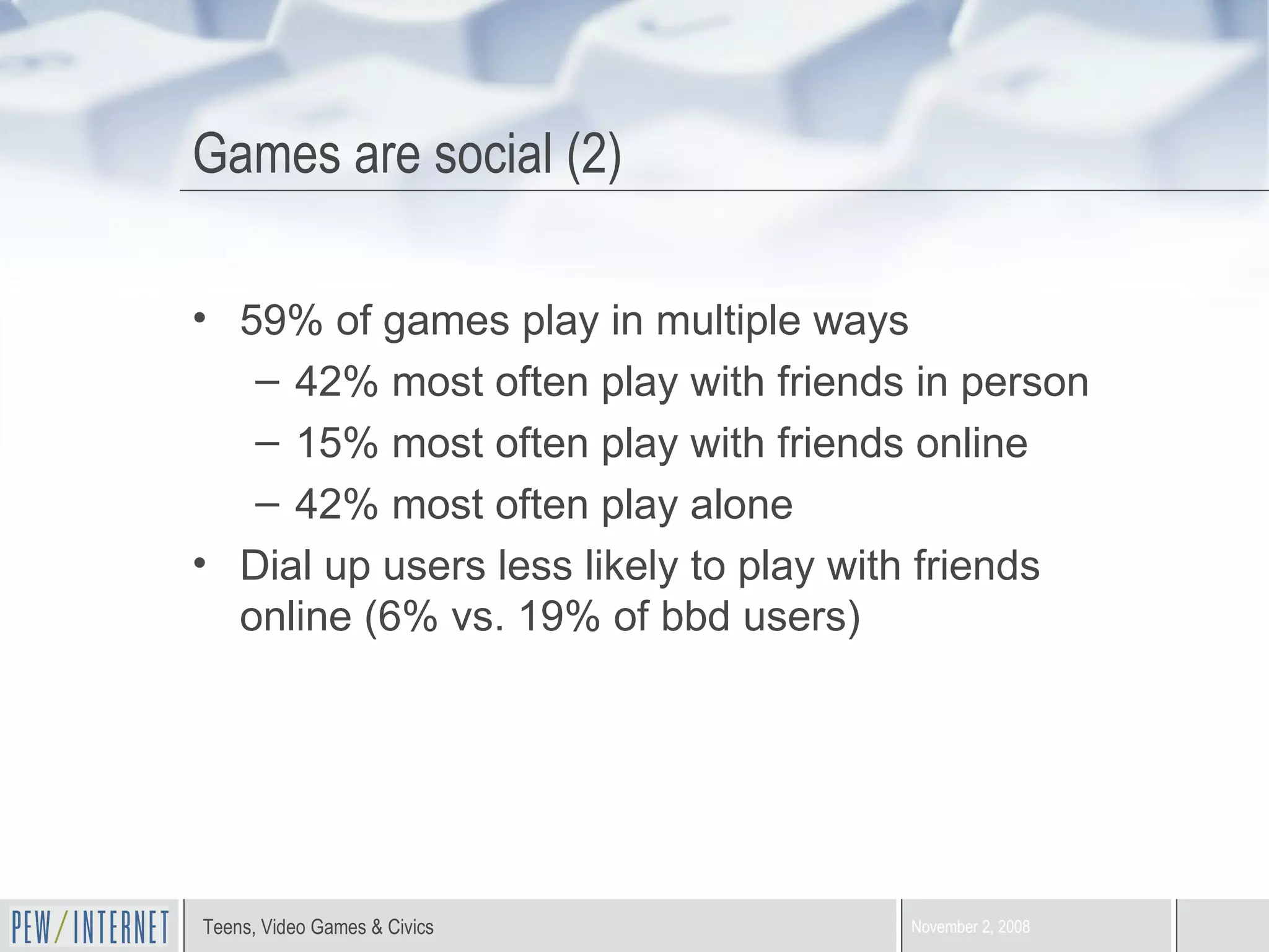 Games are social (2) 59% of games play in multiple ways 42% most often play with friends in person 15% most often play with friends online 42% most often play alone Dial up users less likely to play with friends online (6% vs. 19% of bbd users) 