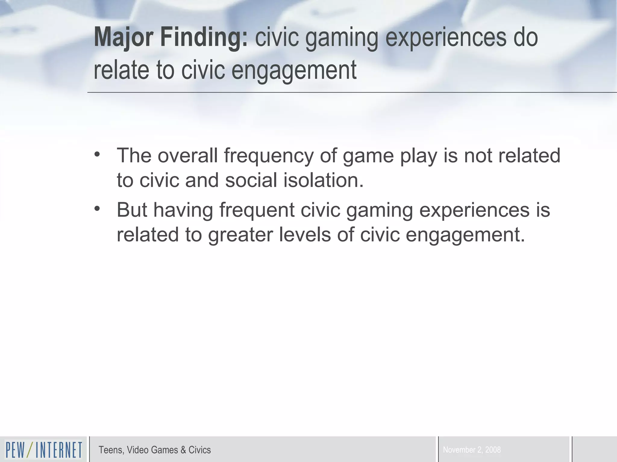 Major Finding:  civic gaming experiences do relate to civic engagement The overall frequency of game play is not related to civic and social isolation. But having frequent civic gaming experiences is related to greater levels of civic engagement. 