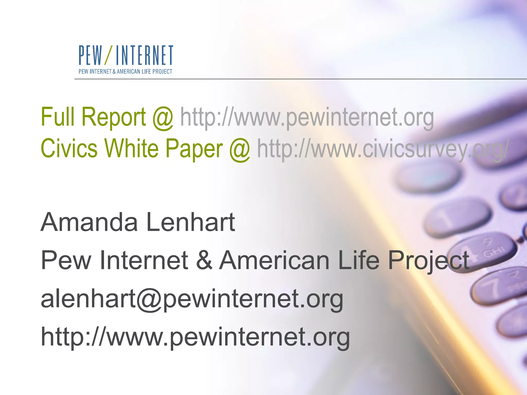 Full Report @  http://www.pewinternet.org   Civics White Paper @  http://www.civicsurvey.org/ Amanda Lenhart Pew Internet & American Life Project [email_address] http://www.pewinternet.org 