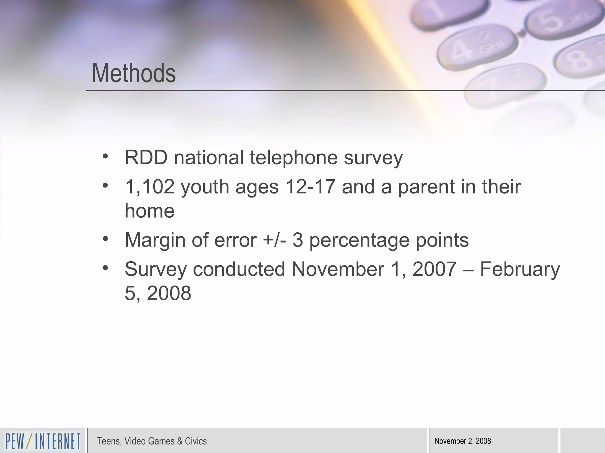 Methods RDD national telephone survey 1,102 youth ages 12-17 and a parent in their home Margin of error +/- 3 percentage points Survey conducted November 1, 2007 – February 5, 2008 
