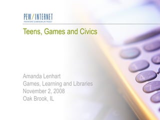 Teens, Games and Civics Amanda Lenhart Games, Learning and Libraries November 2, 2008 Oak Brook, IL 