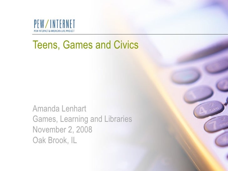 Teens, Games and Civics Amanda Lenhart Games, Learning and Libraries November 2, 2008 Oak Brook, IL 