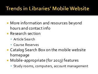  More information and resources beyond
hours and contact info
 Research section
 Article Search
 Course Reserves
 Catalog Search Box on the mobile website
homepage
 Mobile-appropriate (for 2013) features
 Study rooms, computers, account management
 