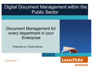 Digital Document Management within the Public Sector  Document Management for every department in your Enterprise Presented by: Charles Burton  
