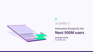 Next 500M users
Interaction Design for the
Kushagra Sinha
Founder, Jiny
 