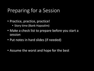 Preparing for a Session
• Practice, practice, practice!
• Story time (Bank Hapoalim)
• Make a check list to prepare before you start a
session
• Put notes in hard slides (if needed)
• Assume the worst and hope for the best
 