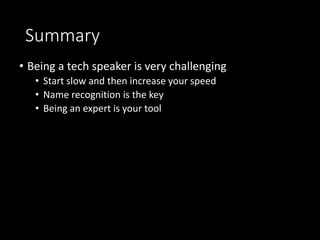 Summary
• Being a tech speaker is very challenging
• Start slow and then increase your speed
• Name recognition is the key
• Being an expert is your tool
 