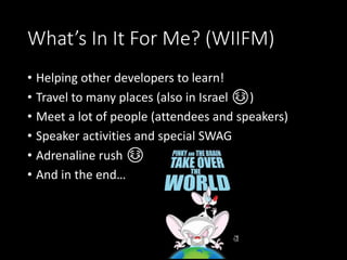 What’s In It For Me? (WIIFM)
• Helping other developers to learn!
• Travel to many places (also in Israel ☺)
• Meet a lot of people (attendees and speakers)
• Speaker activities and special SWAG
• Adrenaline rush ☺
• And in the end…
 