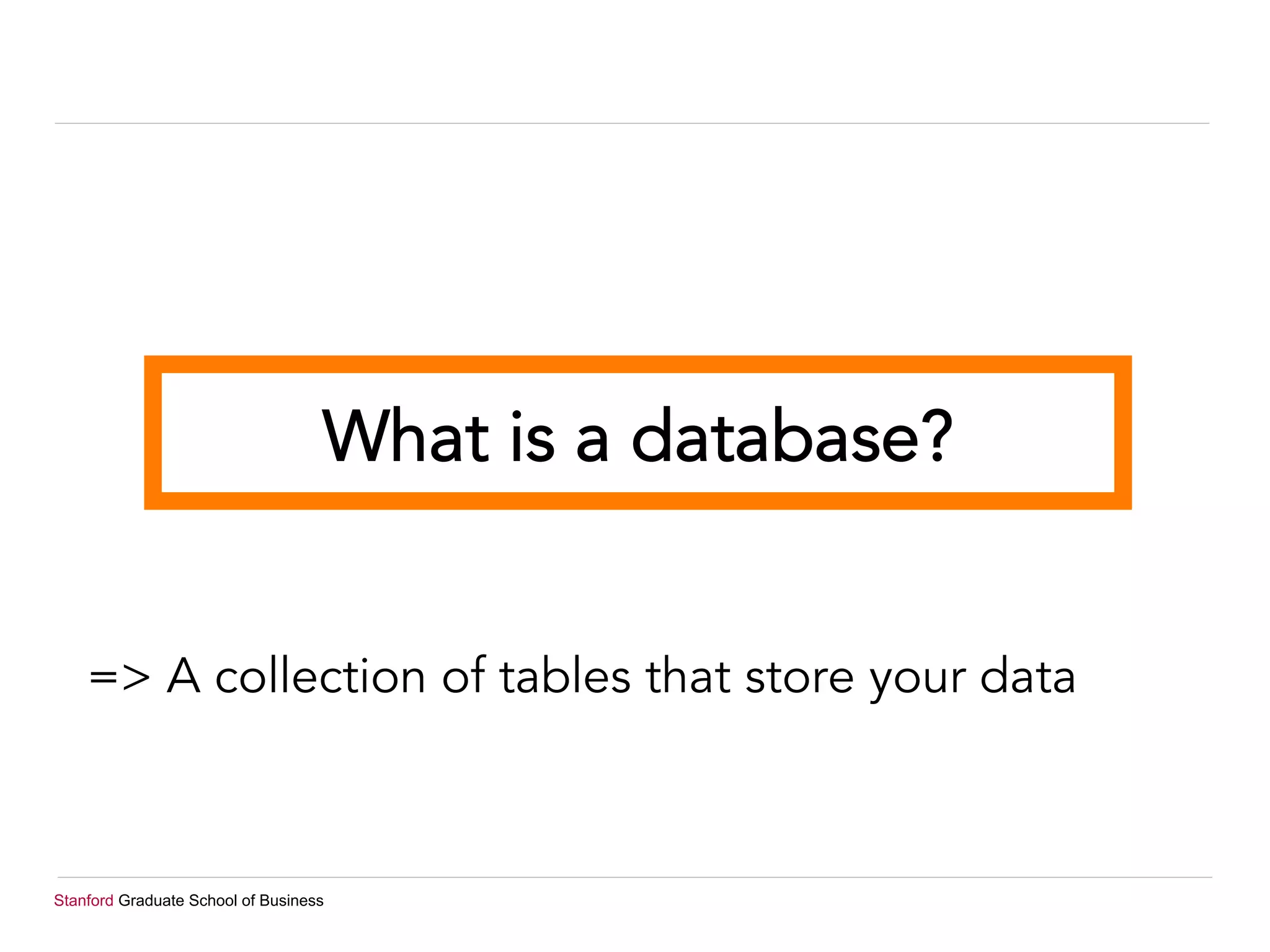 Stanford Graduate School of Business
What is a database?
=> A collection of tables that store your data
 