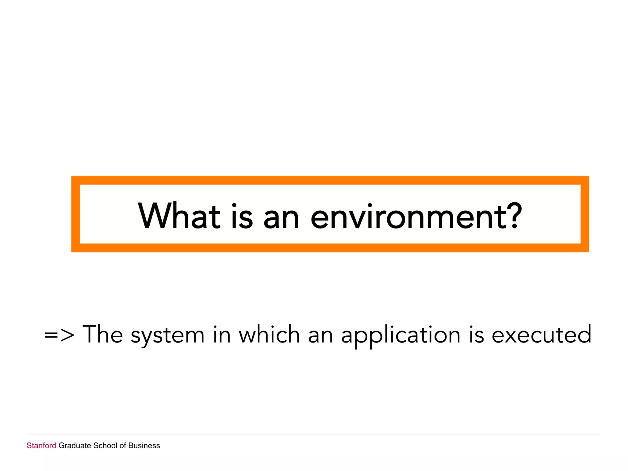 Stanford Graduate School of Business
What is an environment?
=> The system in which an application is executed
 